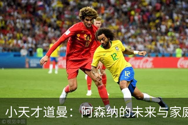 小天才道曼：阿森纳的未来与家庭的温暖